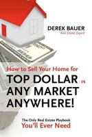 How to Sell Your Home for Top Dollar in Any Market, Anywhere!: The Only Real Estate Playbook You'll Ever Need 1478299967 Book Cover