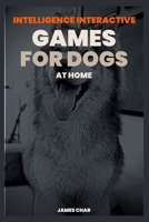 INTELLIGENCE INTERACTIVE GAMES FOR DOGS AT HOME: Obedience Games For Dogs To Keep Them Busy B083XX515G Book Cover
