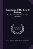 Constitution Of The State Of Indiana: And The Address Of The Constitutional Convention B0BMM9GF6F Book Cover