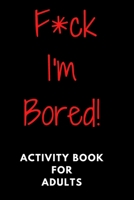 F*ck I'm Bored! Activity Book For Adults B08GFS1XNY Book Cover