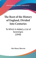 The Root of the History of England, Divided Into Centuries: To Which Is Added, a List of Sovereigns 1165884852 Book Cover