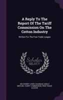 A Reply to the Report of the Tariff Commission on the Cotton Industry: Written for the Free Trade League 1348049529 Book Cover