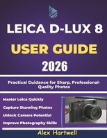 LEICA D-LUX 8 USER GUIDE: Practical Guidance for Sharp, Professional-Quality Photos B0G5XK9VZJ Book Cover