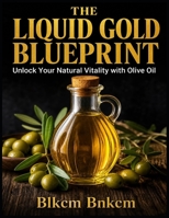 The Liquid Gold Blueprint: Unlock Your Natural Vitality with Olive Oil B0H645YJYJ Book Cover