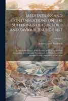 Meditations and Contemplations on the Sufferings of Our Lord and Saviour Jesus Christ: In Which the History of the Passion, as Given by the Four ... Prayers, and Offices of Devotion; Volume 2 1021463531 Book Cover