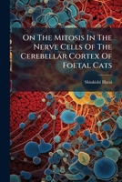 On The Mitosis In The Nerve Cells Of The Cerebellar Cortex Of Foetal Cats 1286657296 Book Cover
