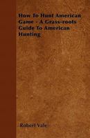 How To Hunt American Game - A Grass-roots Guide To American Hunting 1445513803 Book Cover