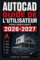 AutoCAD Guide de l'Utilisateur pour Débutants 2026-2027: Maîtrisez le Dessin Technique et la Modélisation 2D/3D Commandes Essentielles, Projets Pratiques et Astuces Professionnelles (French Edition) B0H619P2MY Book Cover