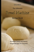 The Ultimate Bread Machine Recipe Book: Incredible Sweet and Savory Dough Recipes For Everyone 180269787X Book Cover