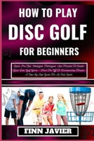 HOW TO PLAY DISC GOLF FOR BEGINNERS: Learn Pro Tips, Strategies, Techniques, And Mindset To Elevate Your Disc Golf Game – From Tee-Off To Championship Throws, A Step-By-Step Guide For All Skill Levels B0CQHRSVN3 Book Cover