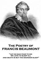The Poetry of Francis Beaumont: "Let no man fear to die, we love to sleep all, and death is but the sounder sleep" 1787377563 Book Cover