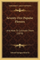 Seventy-Five Popular Flowers, and How to Cultivate Them 046977231X Book Cover