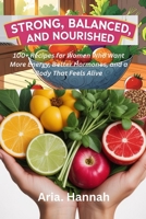 STRONG, BALANCED and NOURISHED: 100+ Recipes for Women Who Want More Energy, Better Hormones, and a Body That Feels Alive B0FJRLLM2L Book Cover