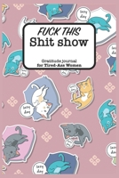 Fuck This Shit Show Gratitude Journal For Tired-Ass Women: Funny Lined Notebook / Journal Gift For women, 120 Pages, 6x9, Soft Cover, Matte Finish 1679206419 Book Cover