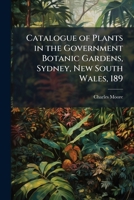 Catalogue of plants in the Government Botanic Gardens, Sydney, New South Wales, 189 1176247689 Book Cover