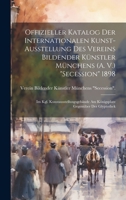 Offizieller Katalog Der Internationalen Kunst-Ausstellung Des Vereins Bildender Künstler Münchens (A. V.) "Secession" 1898: Im Kgl. Kunstausstellungsg 1020274271 Book Cover