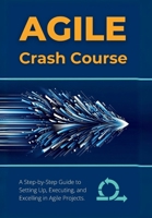 Agile Crash Course: A Step-by-Step Guide to Setting Up, Executing, and Excelling in Agile Projects B0CTJ8DWVL Book Cover
