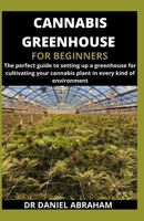 CANNABIS GREENHOUSE FOR BEGINNERS: The perfect guide to setting up a greenhouse for cultivating your cannabis plant in every kind of environment B08L8L2258 Book Cover