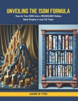 Unveiling the 150M Formula: How to Turn 1000 into a 150,000,000 Dollars Book Empire in Just 3.5 Years B0CT856RHJ Book Cover