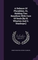 A Defence of Pluralities, Or, Holding Two Benefices with Cure of Souls [By H. Wharton and G. Stanhope.]. 1355712653 Book Cover