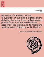Narrative of the Wreck of the "Favourite" on the Island of Desolation: detailing the adventures, sufferings and privations of J. Nunn, an historical ... and seal fisheries. Edited by W. B. Clarke. 1241441405 Book Cover