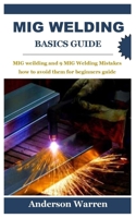 MIG WELDING BASICS GUIDE: MIG Welding and 9 MIG Welding Mistakes how to avoid them for beginners guide B09TGPV99N Book Cover