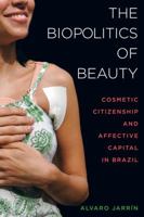 The Biopolitics of Beauty: Cosmetic Citizenship and Affective Capital in Brazil 0520293886 Book Cover