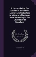 A Lecture Being the Second of a Series of Lectures, Introductory to a Course of Lectures Now Delivering in the University of Maryland 1356789560 Book Cover