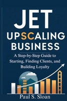 JET UPSCALING BUSINESS 2026: A Step-by-Step Guide to Starting, Finding Clients, and Building Loyalty B0FQHZTP3K Book Cover