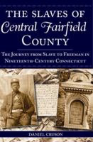 The Slaves of Central Fairfield County: The Journey from Slave to Freeman in Nineteenth-Century Connecticut 1596291516 Book Cover