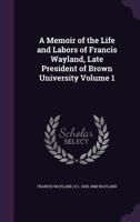 A Memoir of the Life and Labors of Francis Wayland, D.D., LL.D., late President of Brown University: Vol. 1 3744728498 Book Cover