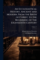 An Ecclesiastical History, Ancient and Modern, From the Birth of Christ, to the Beginning of the Eighteenth Century 1024083721 Book Cover