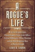 A Rogue's Life: R. Clay Crawford, Prison Escapee, Union Army Officer, Pretend Millionaire, Phony Physician and the Most Respected Man in Macon, Georgia 0786474823 Book Cover
