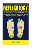 Reflexology: The Absolute Beginners Manual That Will Help Weight Loss, Eliminate Tension, and Relieve Pain by Applying Reflexology Techniques from Ancient Times 1535286520 Book Cover