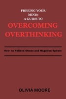 FREEING YOUR MIND; A GUIDE TO OVERCOMING OVERTHINKING: How To Relieve Stress and Negative Spirals B0CP9GBYP6 Book Cover