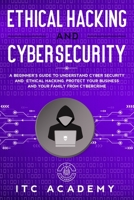 Ethical Hacking and Cybersecurity: A Beginner's Guide to Understand Cyber Security and Ethical Hacking. Protect Your Business and Your Family from Cybercrime 1708853227 Book Cover