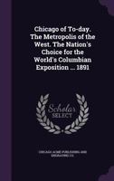 Chicago of To-day. The Metropolis of the West. The Nation's Choice for the World's Columbian Exposition ... 1891 1359203494 Book Cover