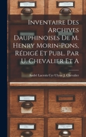 Inventaire Des Archives Dauphinoises de M. Henry Morin-Pons, R�dig� Et Publ. Par U. Chevalier Et A. - Scholar's Choice Edition 1017925488 Book Cover