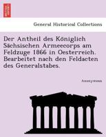 Der Antheil des Königlich Sächsischen Armeecorps am Feldzuge 1866 in Oesterreich. Bearbeitet nach den Feldacten des Generalstabes. 1241777381 Book Cover