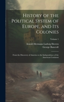 History of the Political System of Europe, and Its Colonies: From the Discovery of America to the Independence of the American Continent; Volume 1 1020283785 Book Cover