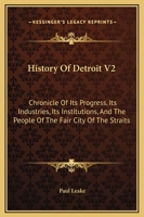 History Of Detroit V2: Chronicle Of Its Progress, Its Industries, Its Institutions, And The People Of The Fair City Of The Straits 1163127892 Book Cover