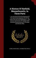 A History of Hatfield, Massachusetts, in Three Parts: I. An Account of the Development of the Social and Industrial Life of the Town From its First ... Reminiscences of the men and Women who Have 1015532799 Book Cover