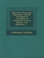 Explication Historique, Dogmatique, Morale, Liturgique Et Canonique Du Cat�chisme Avec La R�ponse Aux Objections ...... 1248209362 Book Cover