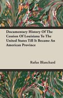 Documentary history of the cession of Louisiana to the United States till it became an American prov 0548681155 Book Cover