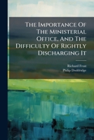 The Importance Of The Ministerial Office, And The Difficulty Of Rightly Discharging It: Considered In A Discourse Delivered In Norwich, June 20, 1745. ... By Richard Frost. To Which Is Added The... 1171016107 Book Cover