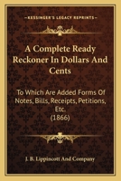 A Complete Ready Reckoner In Dollars And Cents: To Which Are Added Forms Of Notes, Bills, Receipts, Petitions, Etc. 1120113342 Book Cover