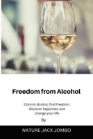 FREEDOM FROM ALCOHOL: Control alcohol, Find Freedom, Discover Happiness and Change your Life. B0BGFRGLXY Book Cover