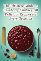 The Ultimate Guide to Cranberry Chutney: 90 Delicious Recipes for Every Occasion B0CF4BDMBZ Book Cover