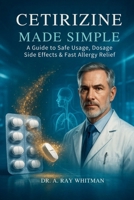 Cetirizine Made Simple: A Guide to Safe Usage, Dosage, Side Effects & Fast Allergy Relief B0FGWK9SJ4 Book Cover
