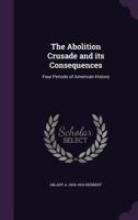 The Abolition Crusade and its Consequences: Four Periods of American History 1297371127 Book Cover